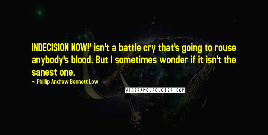Phillip Andrew Bennett Low Quotes: INDECISION NOW!' isn't a battle cry that's going to rouse anybody's blood. But I sometimes wonder if it isn't the sanest one.