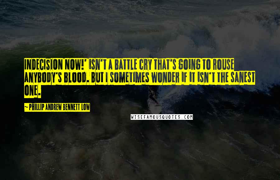 Phillip Andrew Bennett Low Quotes: INDECISION NOW!' isn't a battle cry that's going to rouse anybody's blood. But I sometimes wonder if it isn't the sanest one.