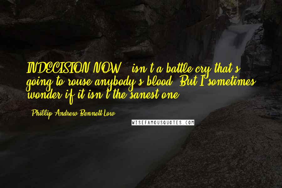 Phillip Andrew Bennett Low Quotes: INDECISION NOW!' isn't a battle cry that's going to rouse anybody's blood. But I sometimes wonder if it isn't the sanest one.