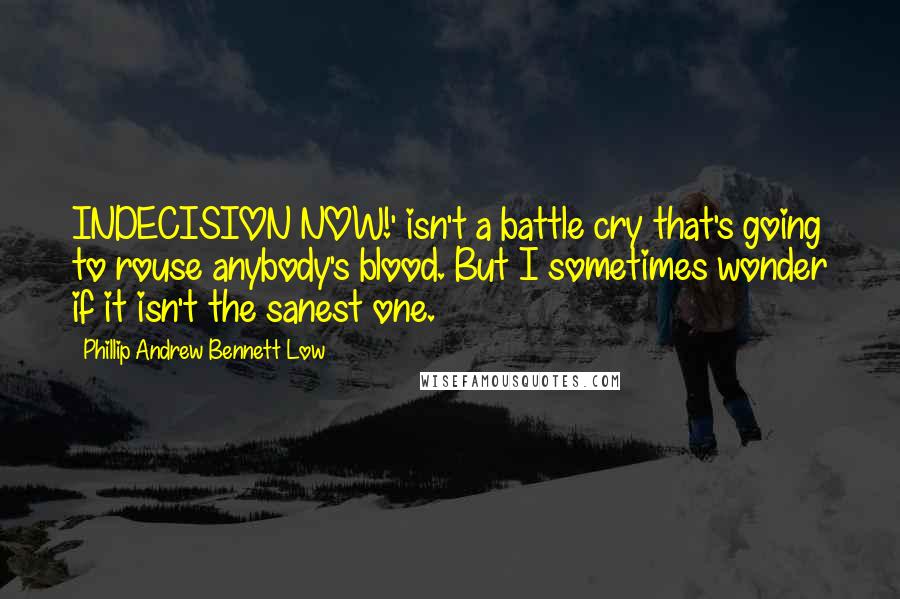 Phillip Andrew Bennett Low Quotes: INDECISION NOW!' isn't a battle cry that's going to rouse anybody's blood. But I sometimes wonder if it isn't the sanest one.