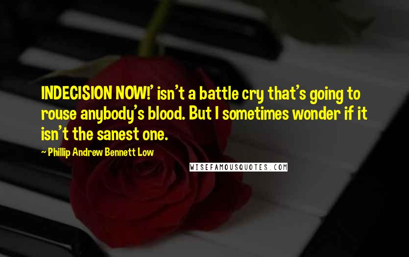 Phillip Andrew Bennett Low Quotes: INDECISION NOW!' isn't a battle cry that's going to rouse anybody's blood. But I sometimes wonder if it isn't the sanest one.