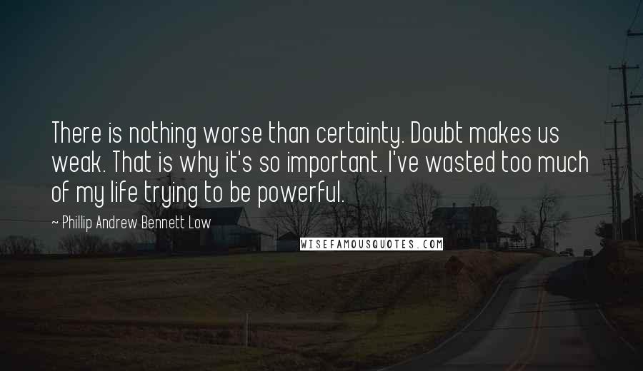 Phillip Andrew Bennett Low Quotes: There is nothing worse than certainty. Doubt makes us weak. That is why it's so important. I've wasted too much of my life trying to be powerful.