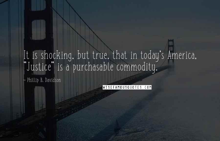 Phillip B. Davidson Quotes: It is shocking, but true, that in today's America, "Justice" is a purchasable commodity.