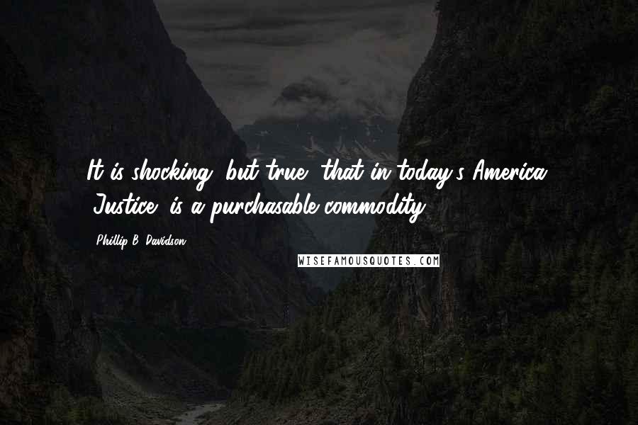 Phillip B. Davidson Quotes: It is shocking, but true, that in today's America, "Justice" is a purchasable commodity.