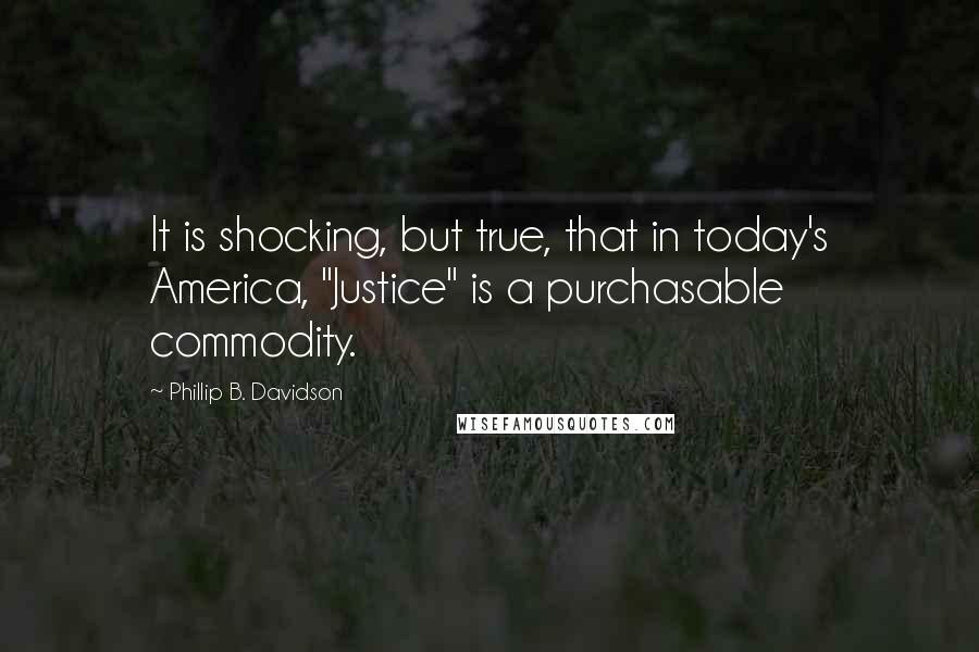 Phillip B. Davidson Quotes: It is shocking, but true, that in today's America, "Justice" is a purchasable commodity.