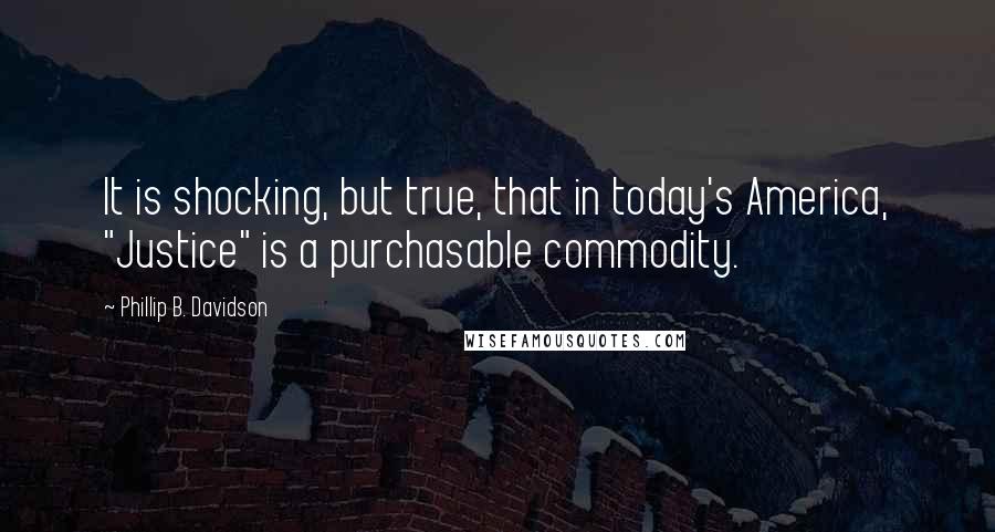 Phillip B. Davidson Quotes: It is shocking, but true, that in today's America, "Justice" is a purchasable commodity.