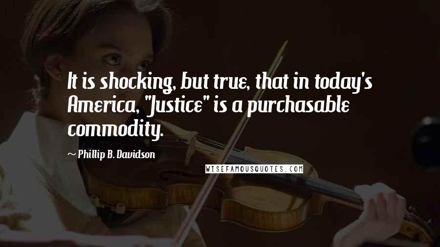 Phillip B. Davidson Quotes: It is shocking, but true, that in today's America, "Justice" is a purchasable commodity.