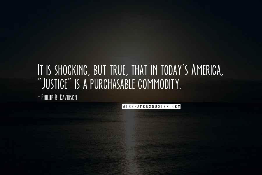 Phillip B. Davidson Quotes: It is shocking, but true, that in today's America, "Justice" is a purchasable commodity.