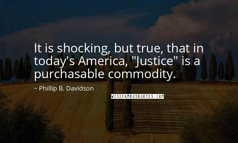 Phillip B. Davidson Quotes: It is shocking, but true, that in today's America, "Justice" is a purchasable commodity.