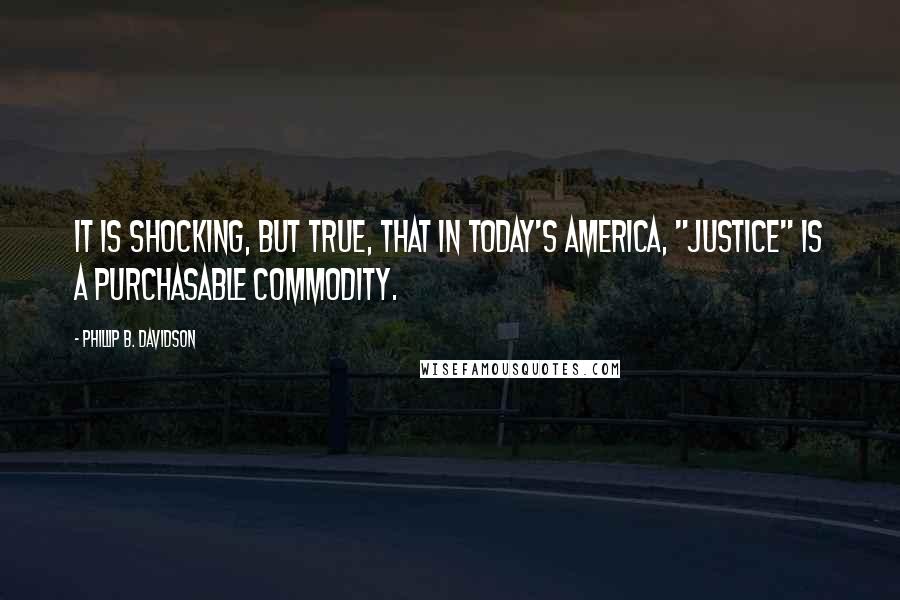 Phillip B. Davidson Quotes: It is shocking, but true, that in today's America, "Justice" is a purchasable commodity.