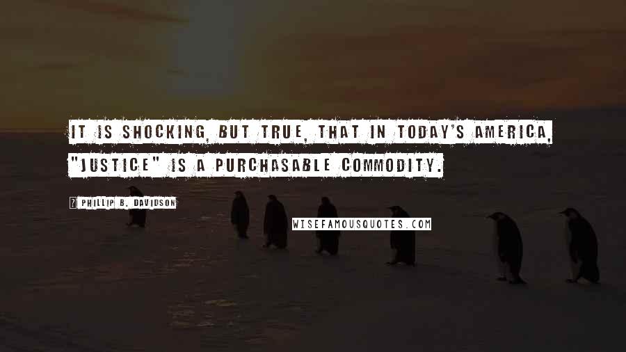 Phillip B. Davidson Quotes: It is shocking, but true, that in today's America, "Justice" is a purchasable commodity.