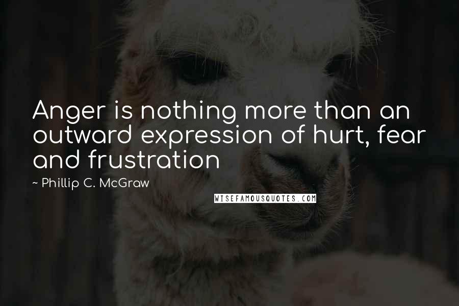 Phillip C. McGraw Quotes: Anger is nothing more than an outward expression of hurt, fear and frustration