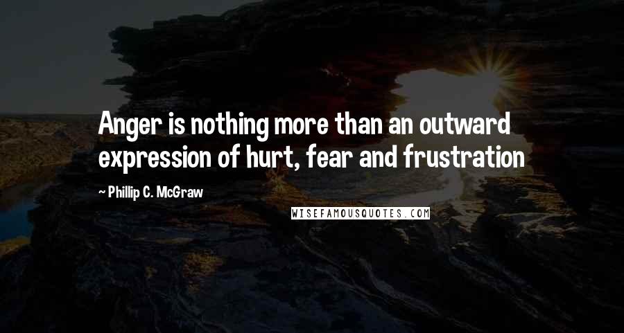 Phillip C. McGraw Quotes: Anger is nothing more than an outward expression of hurt, fear and frustration