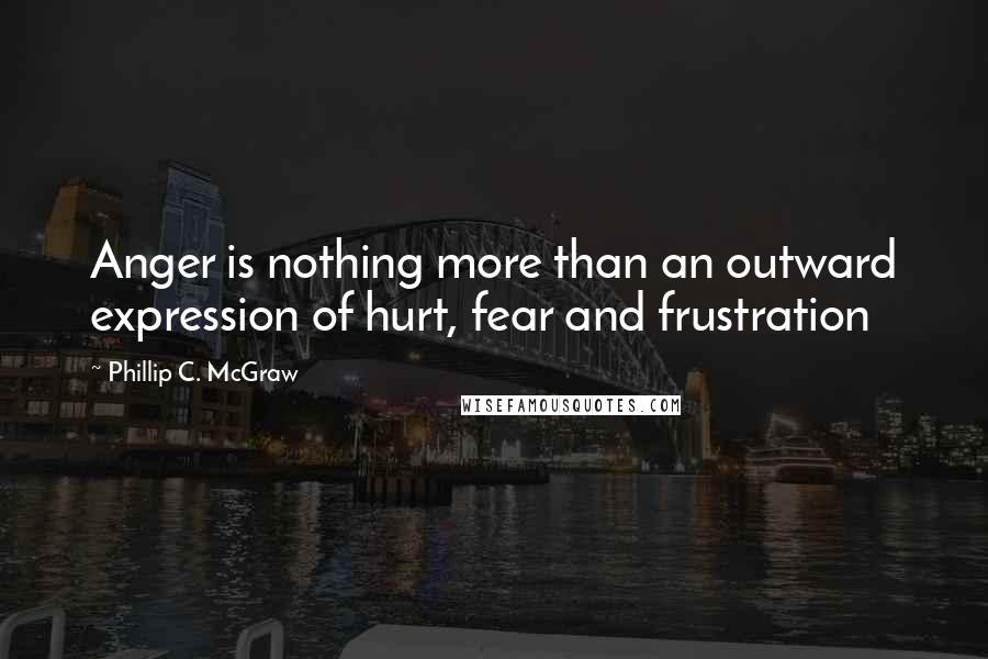 Phillip C. McGraw Quotes: Anger is nothing more than an outward expression of hurt, fear and frustration