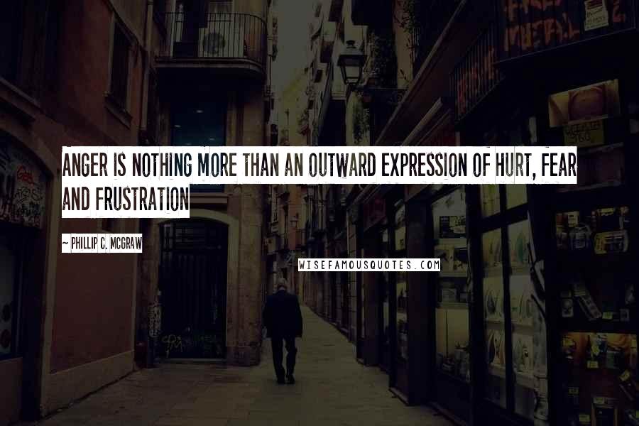 Phillip C. McGraw Quotes: Anger is nothing more than an outward expression of hurt, fear and frustration