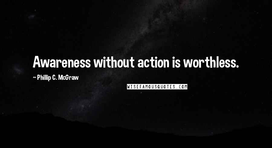 Phillip C. McGraw Quotes: Awareness without action is worthless.