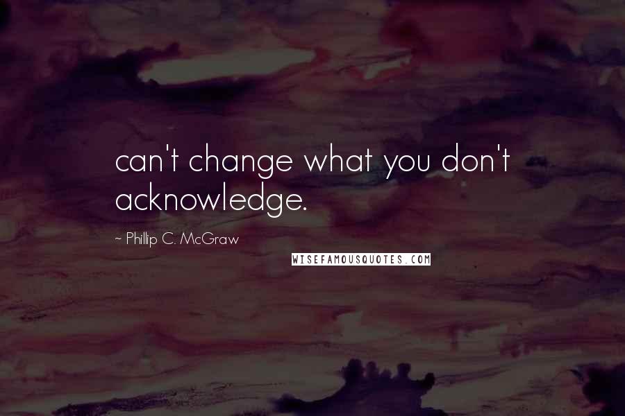 Phillip C. McGraw Quotes: can't change what you don't acknowledge.