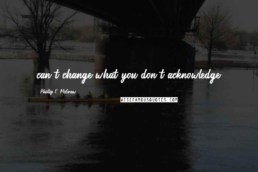 Phillip C. McGraw Quotes: can't change what you don't acknowledge.