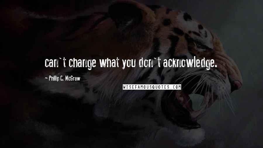 Phillip C. McGraw Quotes: can't change what you don't acknowledge.