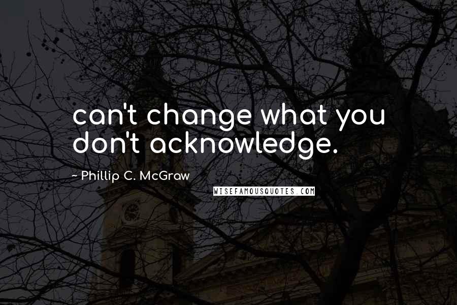 Phillip C. McGraw Quotes: can't change what you don't acknowledge.