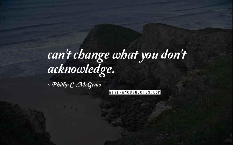 Phillip C. McGraw Quotes: can't change what you don't acknowledge.