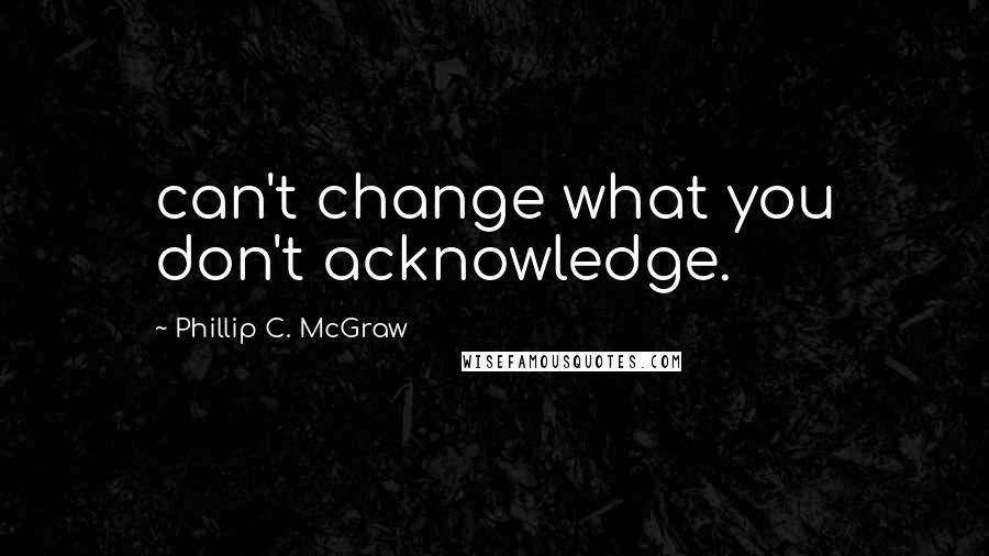 Phillip C. McGraw Quotes: can't change what you don't acknowledge.