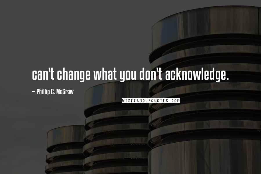 Phillip C. McGraw Quotes: can't change what you don't acknowledge.