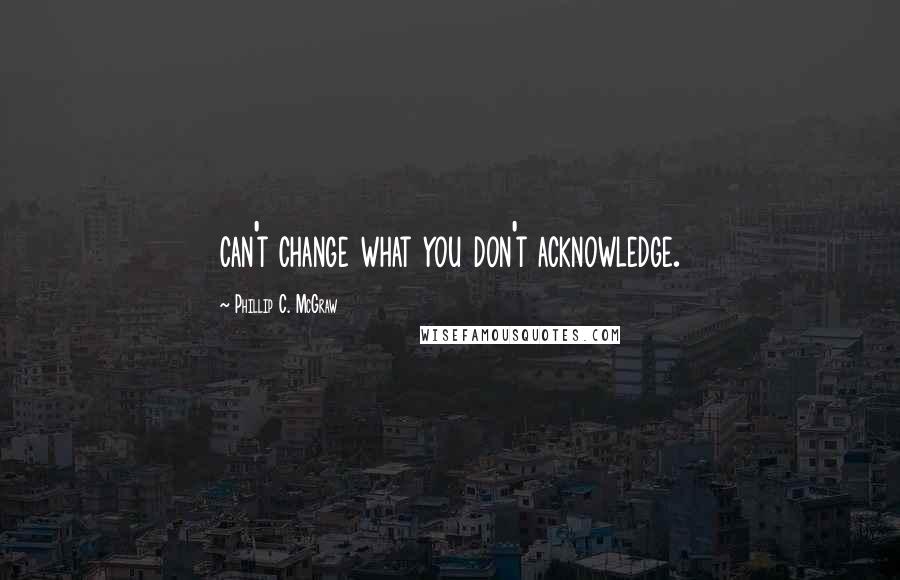 Phillip C. McGraw Quotes: can't change what you don't acknowledge.