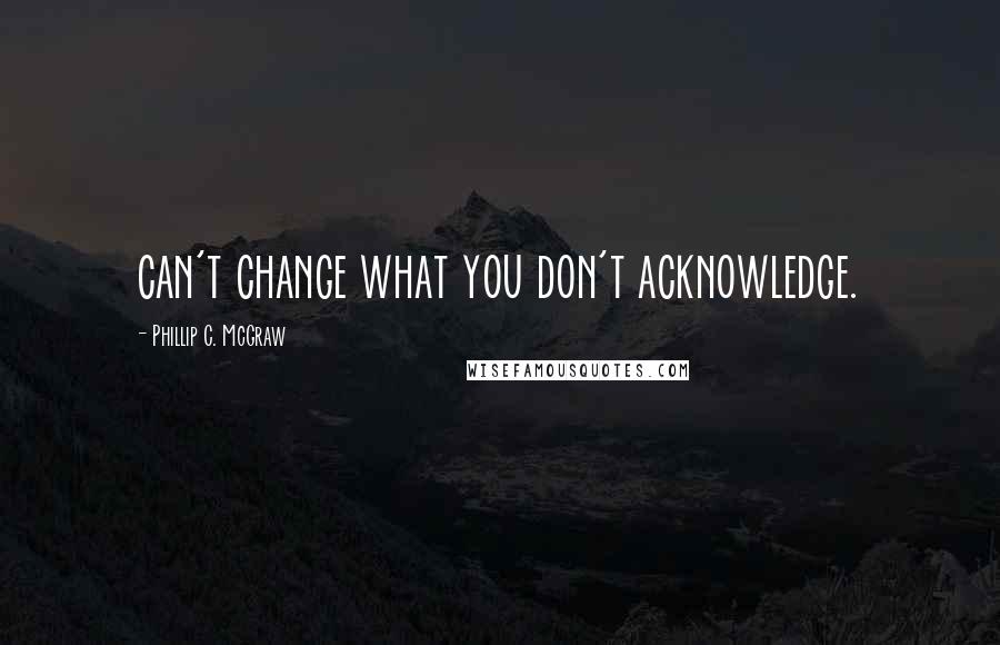 Phillip C. McGraw Quotes: can't change what you don't acknowledge.