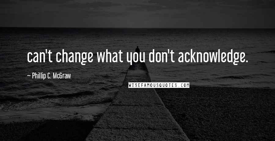 Phillip C. McGraw Quotes: can't change what you don't acknowledge.