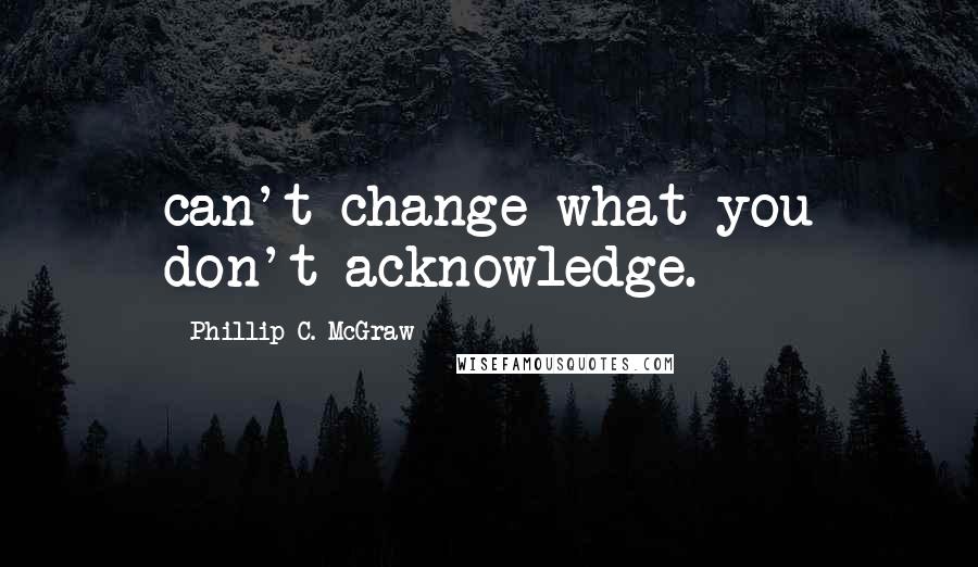 Phillip C. McGraw Quotes: can't change what you don't acknowledge.