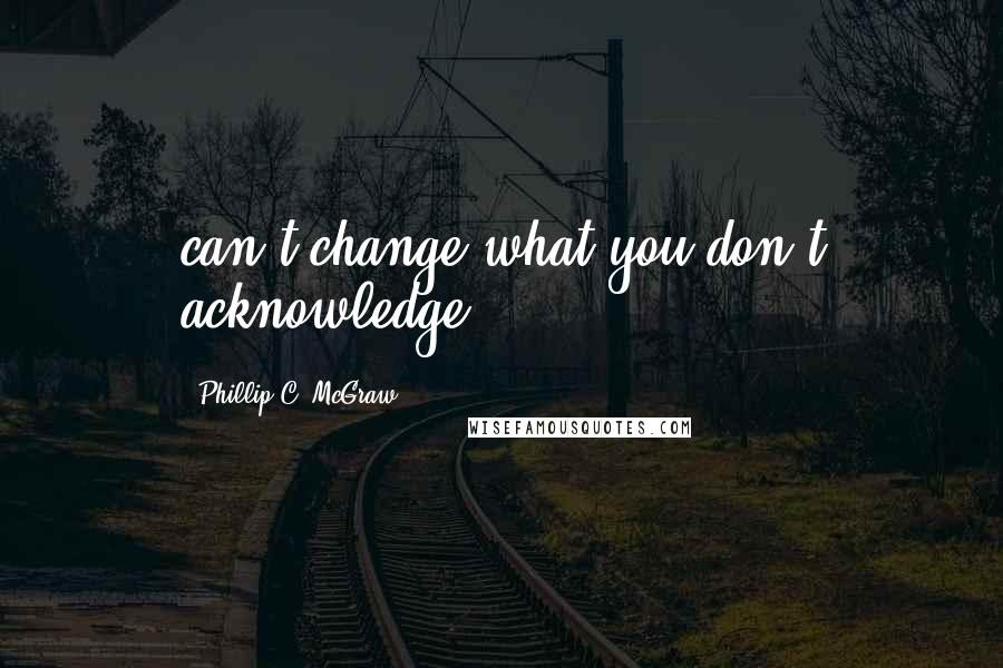 Phillip C. McGraw Quotes: can't change what you don't acknowledge.