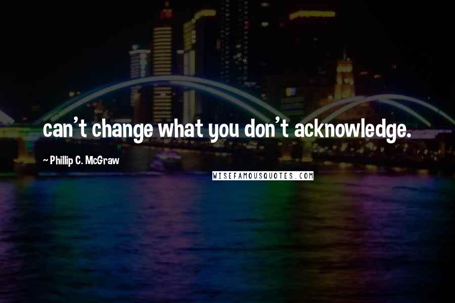 Phillip C. McGraw Quotes: can't change what you don't acknowledge.