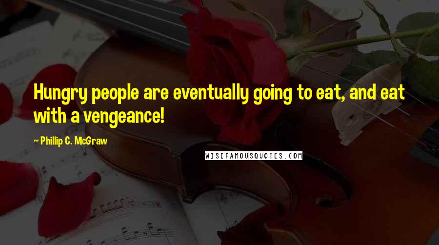 Phillip C. McGraw Quotes: Hungry people are eventually going to eat, and eat with a vengeance!