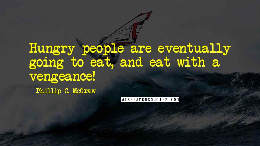 Phillip C. McGraw Quotes: Hungry people are eventually going to eat, and eat with a vengeance!