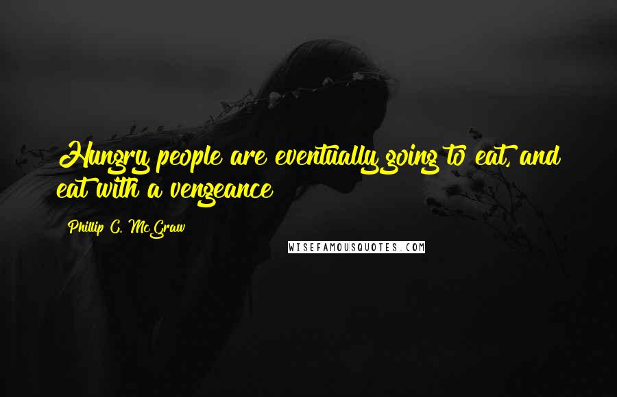 Phillip C. McGraw Quotes: Hungry people are eventually going to eat, and eat with a vengeance!