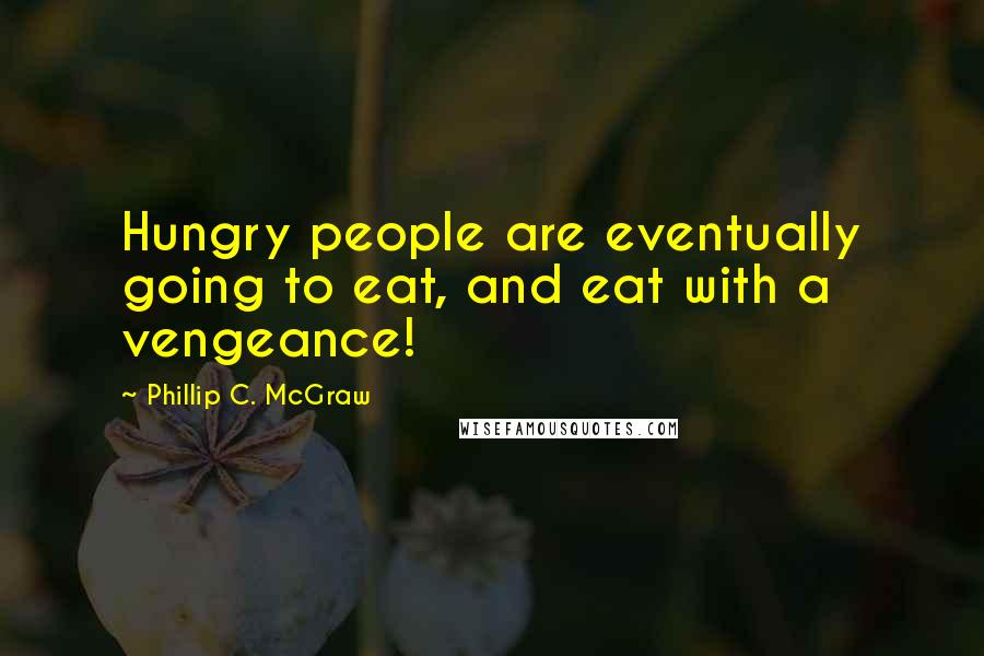 Phillip C. McGraw Quotes: Hungry people are eventually going to eat, and eat with a vengeance!