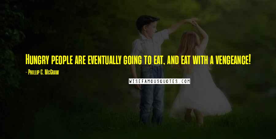 Phillip C. McGraw Quotes: Hungry people are eventually going to eat, and eat with a vengeance!