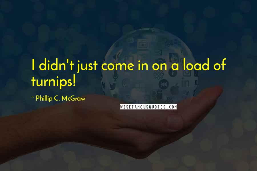 Phillip C. McGraw Quotes: I didn't just come in on a load of turnips!