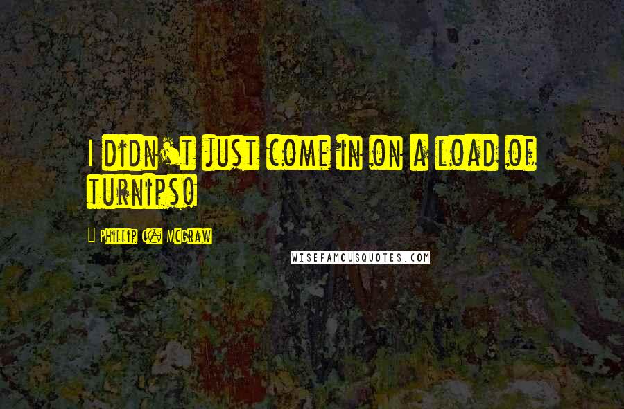 Phillip C. McGraw Quotes: I didn't just come in on a load of turnips!
