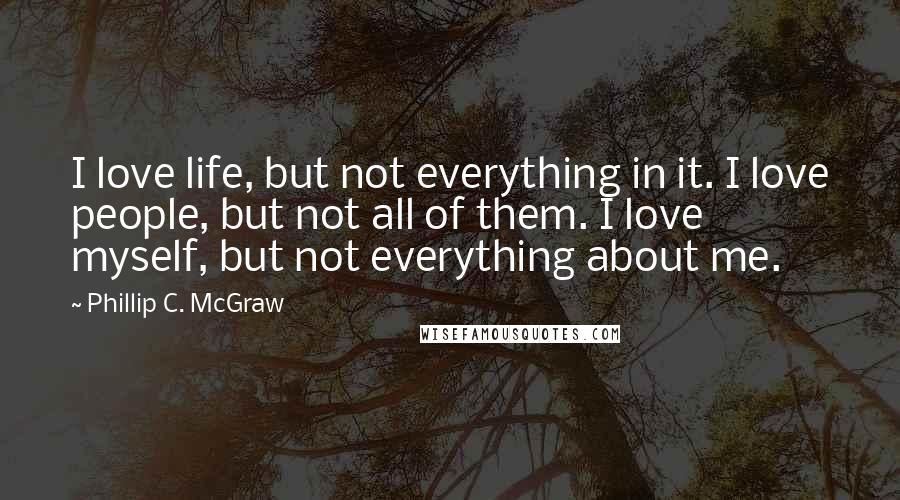 Phillip C. McGraw Quotes: I love life, but not everything in it. I love people, but not all of them. I love myself, but not everything about me.