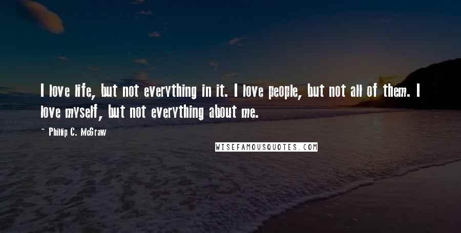 Phillip C. McGraw Quotes: I love life, but not everything in it. I love people, but not all of them. I love myself, but not everything about me.