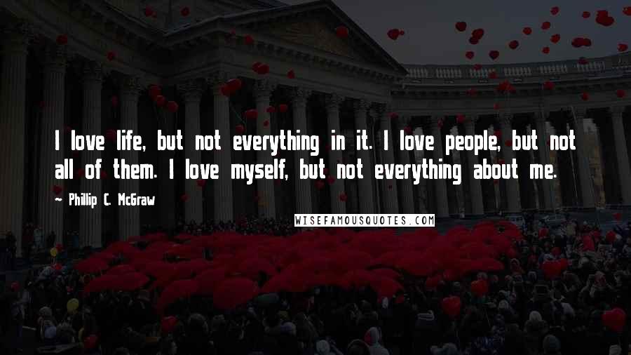 Phillip C. McGraw Quotes: I love life, but not everything in it. I love people, but not all of them. I love myself, but not everything about me.