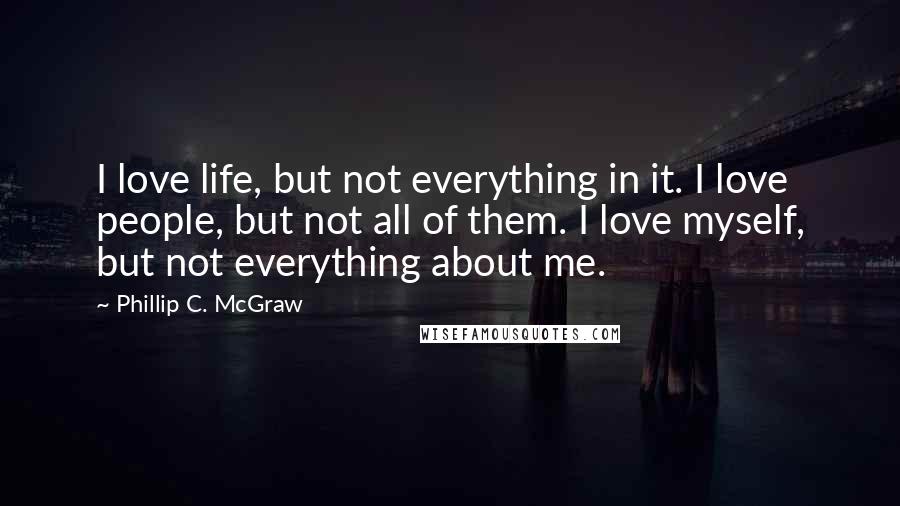 Phillip C. McGraw Quotes: I love life, but not everything in it. I love people, but not all of them. I love myself, but not everything about me.