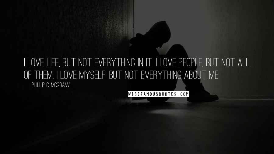 Phillip C. McGraw Quotes: I love life, but not everything in it. I love people, but not all of them. I love myself, but not everything about me.