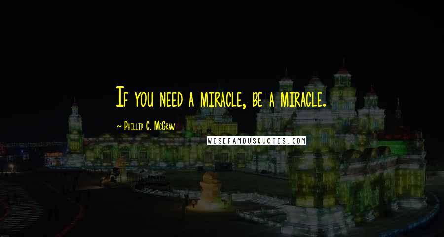 Phillip C. McGraw Quotes: If you need a miracle, be a miracle.