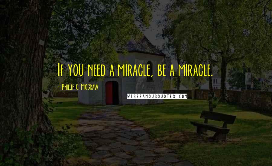 Phillip C. McGraw Quotes: If you need a miracle, be a miracle.