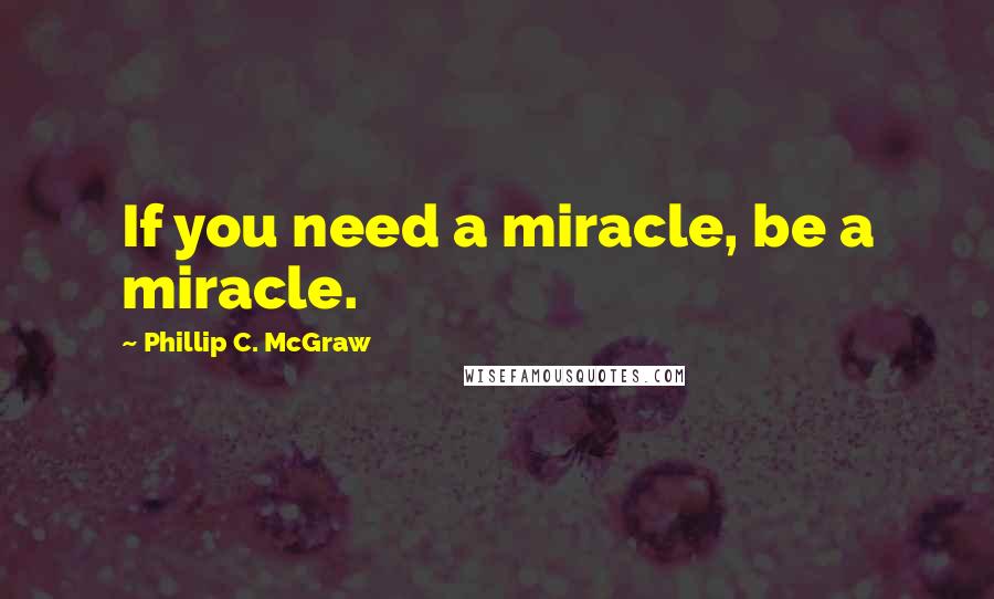Phillip C. McGraw Quotes: If you need a miracle, be a miracle.