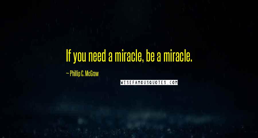 Phillip C. McGraw Quotes: If you need a miracle, be a miracle.
