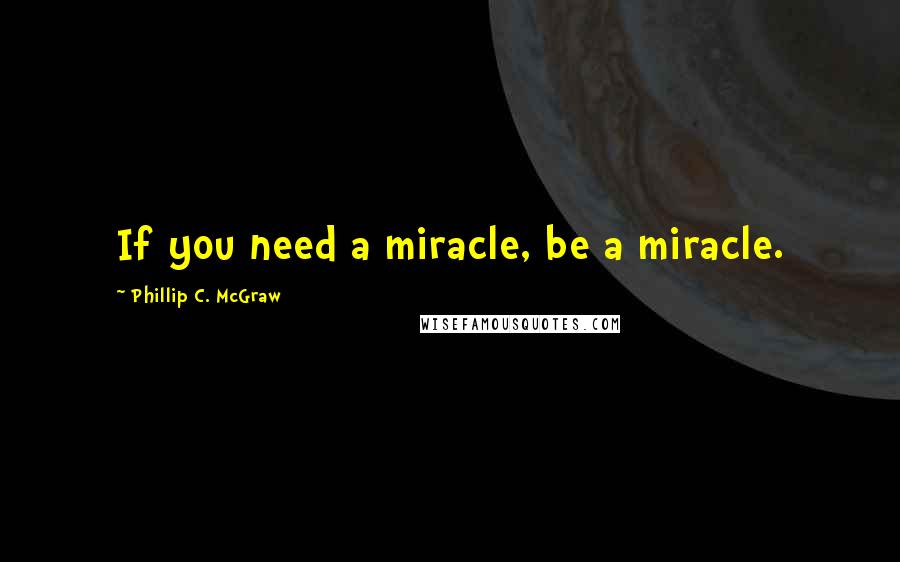 Phillip C. McGraw Quotes: If you need a miracle, be a miracle.